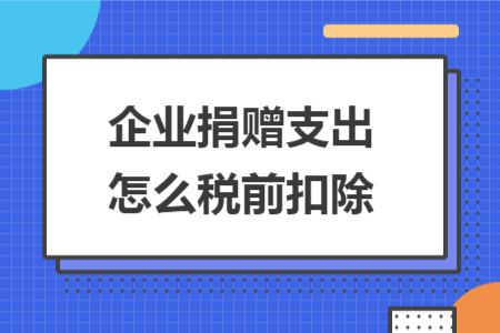 企業(yè)捐贈(zèng)支出怎么稅前扣除 企業(yè)捐贈(zèng)支出怎么稅前扣除