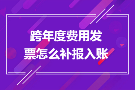 跨年度費用發(fā)票怎么補報入賬 跨年度費用發(fā)票怎么補報入賬