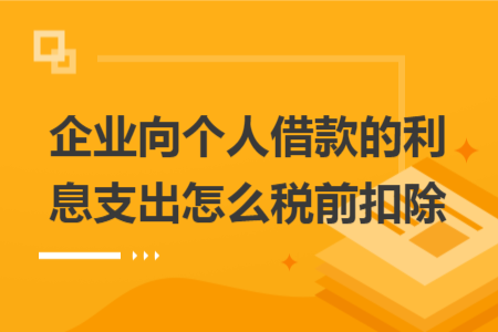 企業(yè)向個(gè)人借款的利息支出怎么稅前扣除