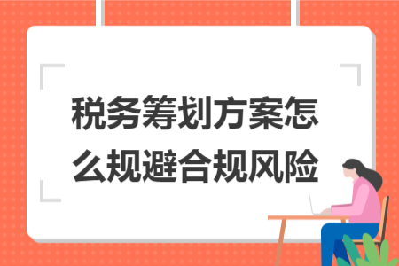 稅務(wù)籌劃方案怎么規(guī)避合規(guī)風(fēng)險(xiǎn)