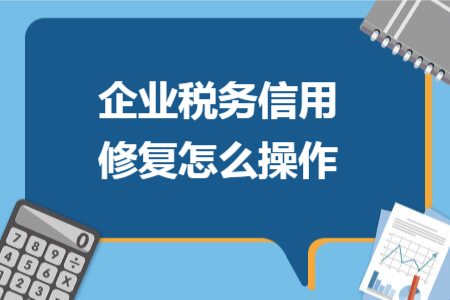 企業(yè)稅務(wù)信用修復(fù)怎么操作 企業(yè)稅務(wù)信用修復(fù)怎么操作