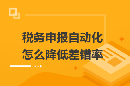 稅務(wù)申報(bào)自動(dòng)化怎么降低差錯(cuò)率 稅務(wù)申報(bào)自動(dòng)化怎么降低差錯(cuò)率
