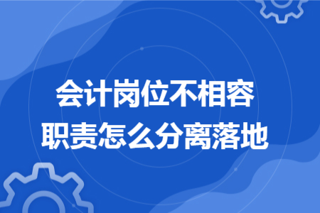 會計崗位不相容職責(zé)怎么分離落地 會計崗位不相容職責(zé)怎么分離落地