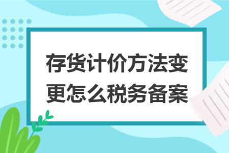 存貨計價方法變更怎么稅務(wù)備案
