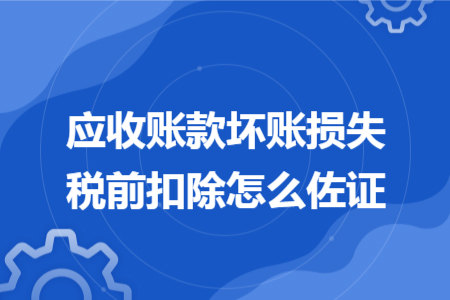 應(yīng)收賬款壞賬損失稅前扣除怎么佐證 應(yīng)收賬款壞賬損失稅前扣除怎么佐證