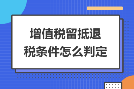 增值稅留抵退稅條件怎么判定 增值稅留抵退稅條件怎么判定