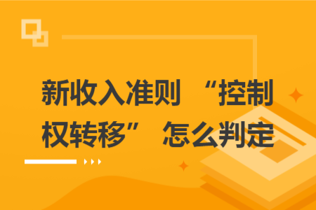 新收入準(zhǔn)則 “控制權(quán)轉(zhuǎn)移” 怎么判定 新收入準(zhǔn)則 “控制權(quán)轉(zhuǎn)移” 怎么判定