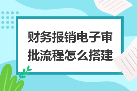 財(cái)務(wù)報(bào)銷電子審批流程怎么搭建 財(cái)務(wù)報(bào)銷電子審批流程怎么搭建